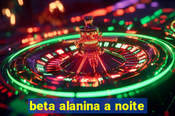 beta alanina a noite